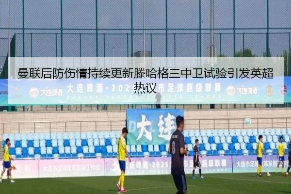 曼联后防伤情持续更新滕哈格三中卫试验引发英超热议
